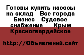 Готовы купить насосы на склад - Все города Бизнес » Судовое снабжение   . Крым,Красногвардейское